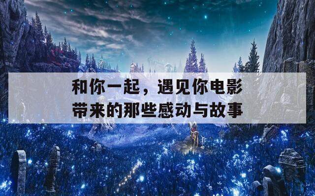 和你一起，遇见你电影带来的那些感动与故事