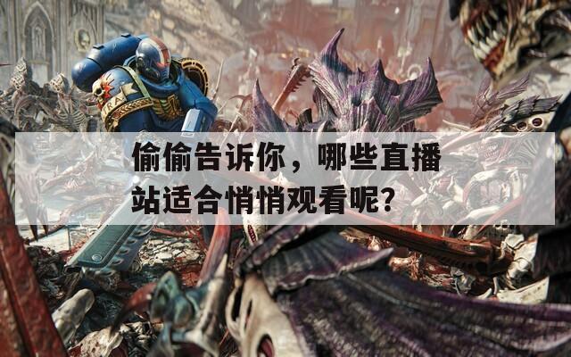 偷偷告诉你，哪些直播站适合悄悄观看呢？  第1张