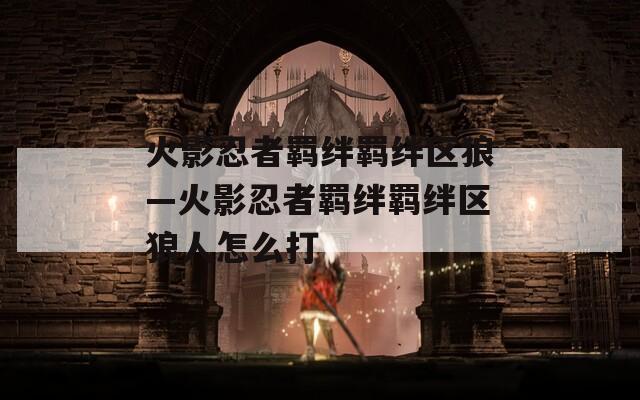 火影忍者羁绊羁绊区狼—火影忍者羁绊羁绊区狼人怎么打