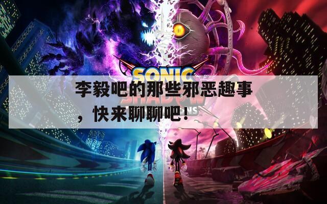 李毅吧的那些邪恶趣事，快来聊聊吧！
