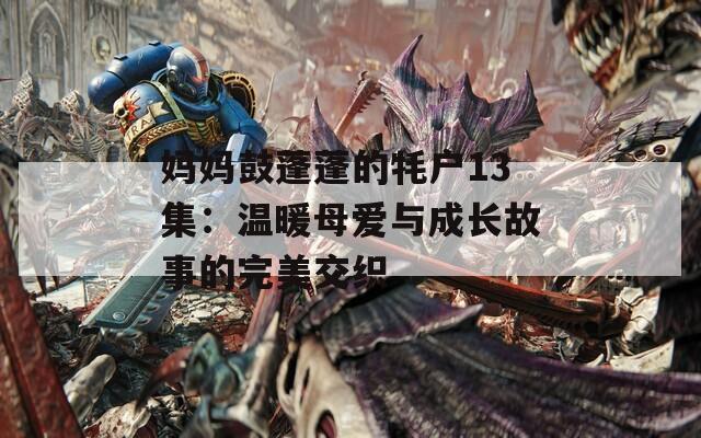 妈妈鼓蓬蓬的牦户13集：温暖母爱与成长故事的完美交织