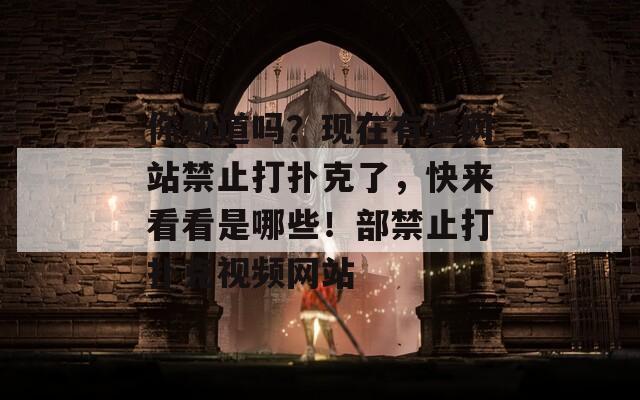 你知道吗？现在有些网站禁止打扑克了，快来看看是哪些！部禁止打扑克视频网站