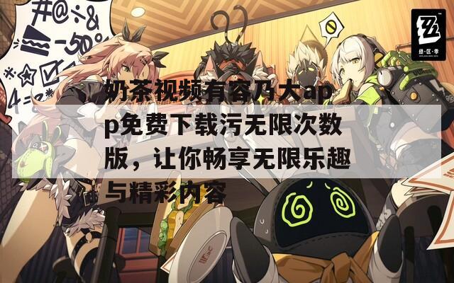 奶茶视频有容乃大app免费下载污无限次数版，让你畅享无限乐趣与精彩内容