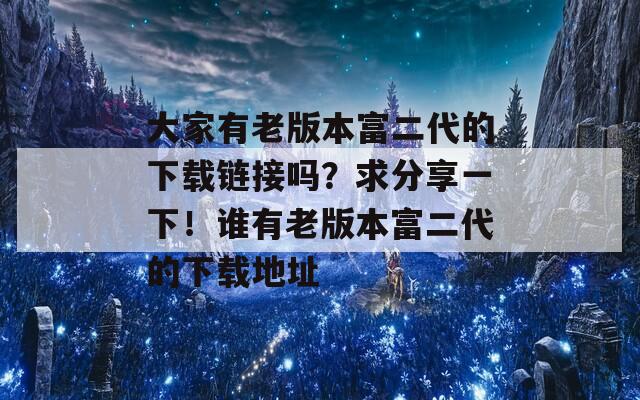 大家有老版本富二代的下载链接吗？求分享一下！谁有老版本富二代的下载地址