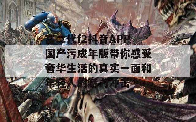 富二代f2抖音APP国产污成年版带你感受奢华生活的真实一面和年轻人的魅力冲击