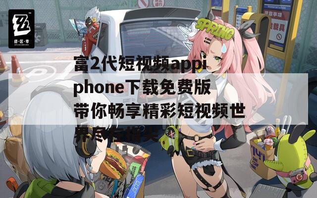 富2代短视频appiphone下载免费版带你畅享精彩短视频世界尽在指尖