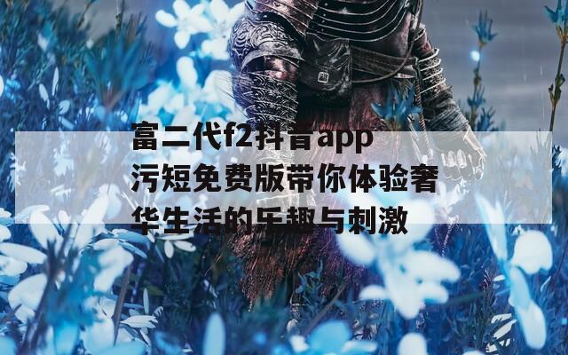 富二代f2抖音app污短免费版带你体验奢华生活的乐趣与刺激