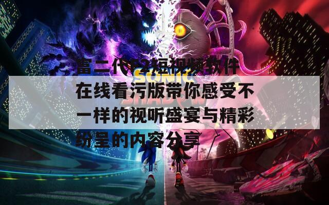 富二代F2短视频软件在线看污版带你感受不一样的视听盛宴与精彩纷呈的内容分享