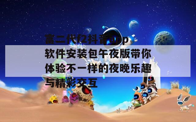 富二代f2抖音app软件安装包午夜版带你体验不一样的夜晚乐趣与精彩交互