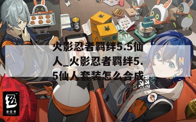 火影忍者羁绊5.5仙人_火影忍者羁绊5.5仙人套装怎么合成