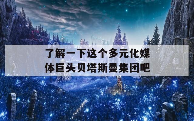 了解一下这个多元化媒体巨头贝塔斯曼集团吧