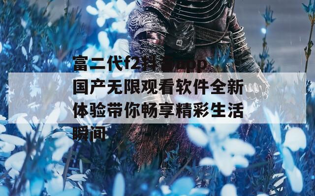 富二代f2抖音app国产无限观看软件全新体验带你畅享精彩生活瞬间