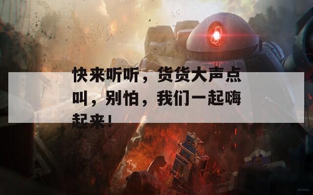 快来听听，货货大声点叫，别怕，我们一起嗨起来！