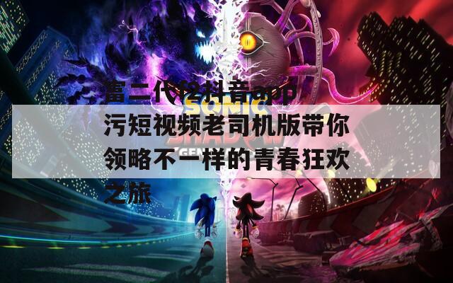 富二代f2抖音app污短视频老司机版带你领略不一样的青春狂欢之旅