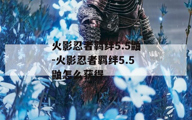 火影忍者羁绊5.5鼬-火影忍者羁绊5.5鼬怎么获得