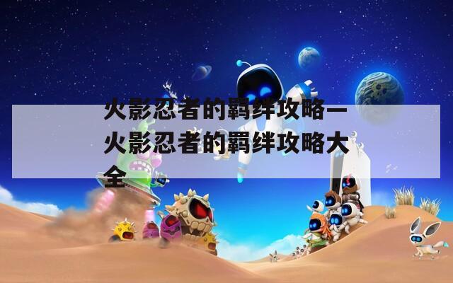 火影忍者的羁绊攻略—火影忍者的羁绊攻略大全