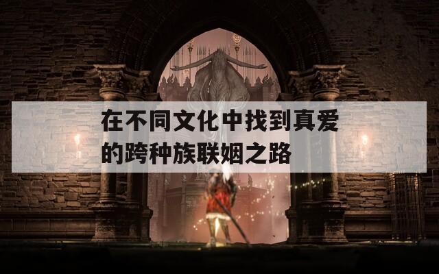 在不同文化中找到真爱的跨种族联姻之路