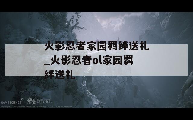 火影忍者家园羁绊送礼_火影忍者ol家园羁绊送礼