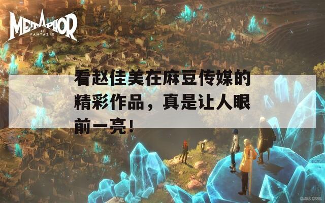 看赵佳美在麻豆传媒的精彩作品，真是让人眼前一亮！