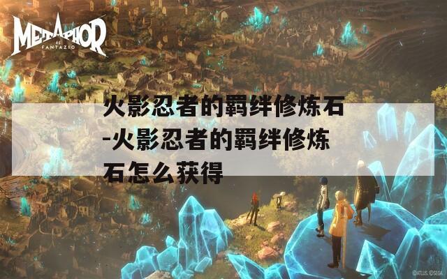 火影忍者的羁绊修炼石-火影忍者的羁绊修炼石怎么获得