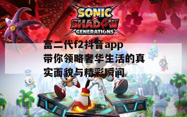 富二代f2抖音app带你领略奢华生活的真实面貌与精彩瞬间