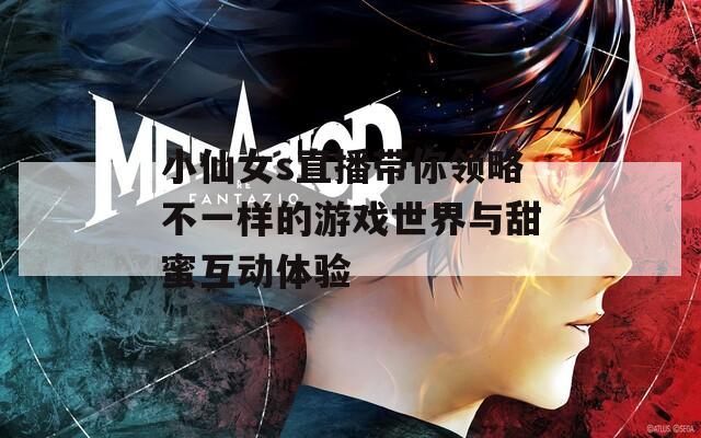 小仙女s直播带你领略不一样的游戏世界与甜蜜互动体验