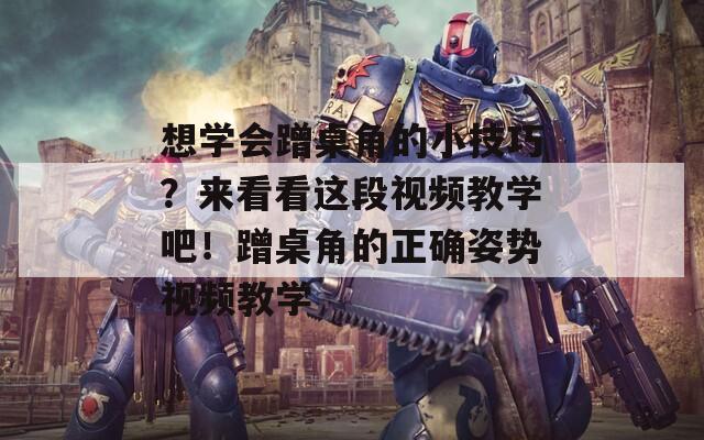 想学会蹭桌角的小技巧？来看看这段视频教学吧！蹭桌角的正确姿势视频教学
