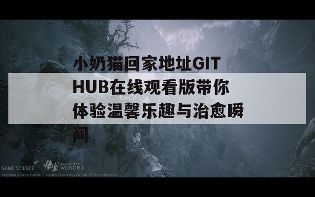 小奶猫回家地址GITHUB在线观看版带你体验温馨乐趣与治愈瞬间  第1张