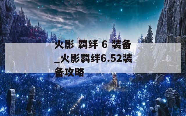 火影 羁绊 6 装备_火影羁绊6.52装备攻略