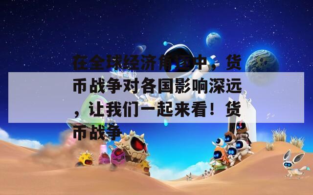 在全球经济角逐中，货币战争对各国影响深远，让我们一起来看！货币战争