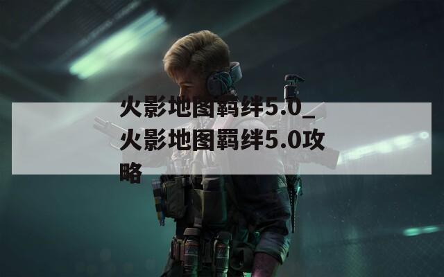 火影地图羁绊5.0_火影地图羁绊5.0攻略