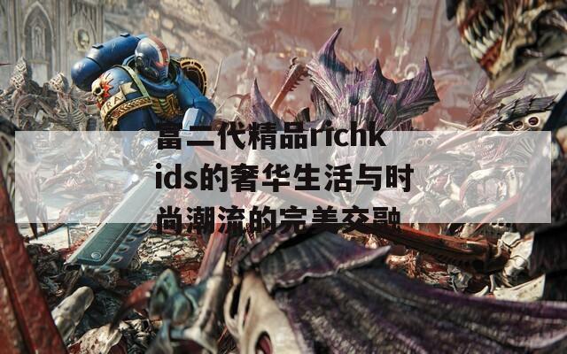富二代精品richkids的奢华生活与时尚潮流的完美交融