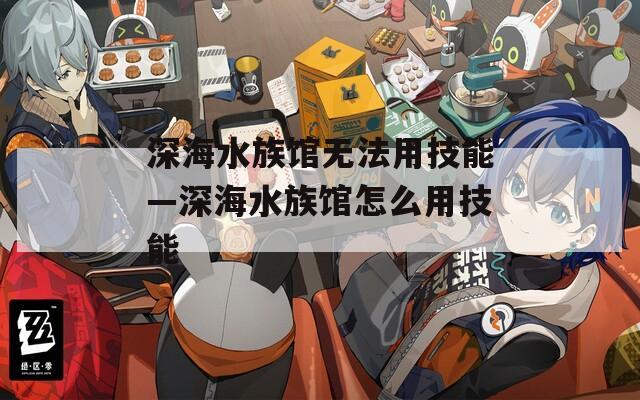 深海水族馆无法用技能—深海水族馆怎么用技能