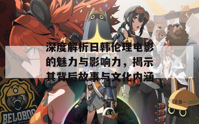 深度解析日韩伦理电影的魅力与影响力，揭示其背后故事与文化内涵  第1张