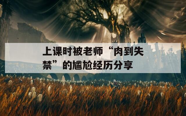 上课时被老师“肉到失禁”的尴尬经历分享