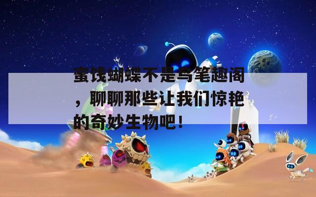 蜜饯蝴蝶不是鸟笔趣阁，聊聊那些让我们惊艳的奇妙生物吧！