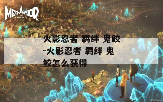 火影忍者 羁绊 鬼鲛-火影忍者 羁绊 鬼鲛怎么获得