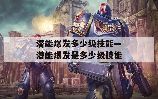 潜能爆发多少级技能—潜能爆发是多少级技能