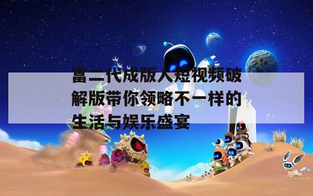 富二代成版人短视频破解版带你领略不一样的生活与娱乐盛宴