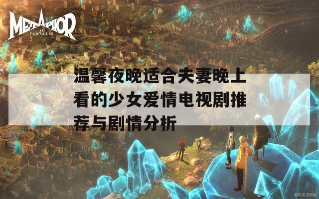温馨夜晚适合夫妻晚上看的少女爱情电视剧推荐与剧情分析