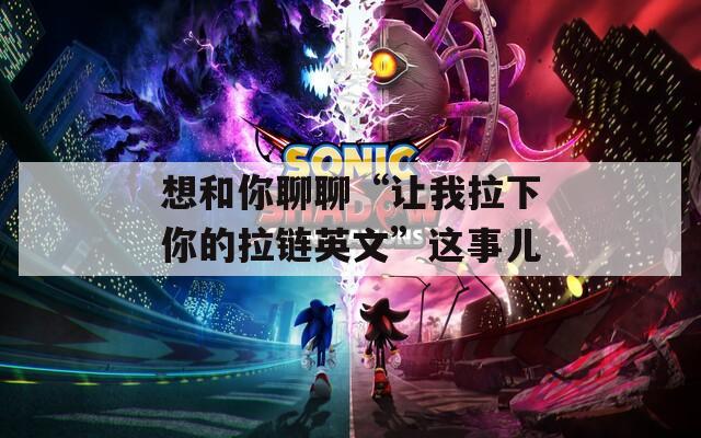 想和你聊聊“让我拉下你的拉链英文”这事儿