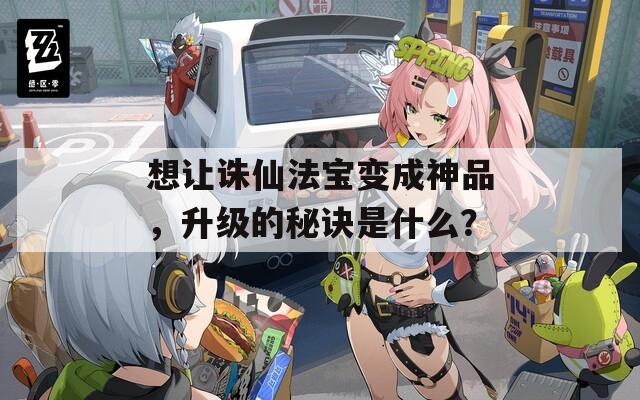 想让诛仙法宝变成神品，升级的秘诀是什么？