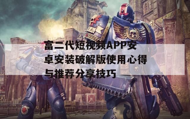 富二代短视频APP安卓安装破解版使用心得与推荐分享技巧
