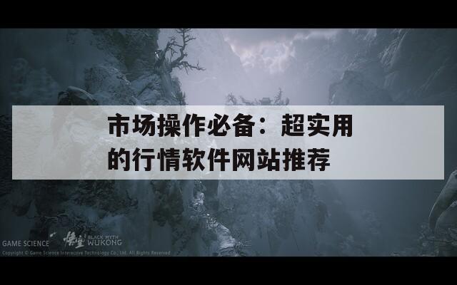 市场操作必备：超实用的行情软件网站推荐