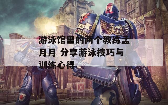 游泳馆里的两个教练孟月月 分享游泳技巧与训练心得