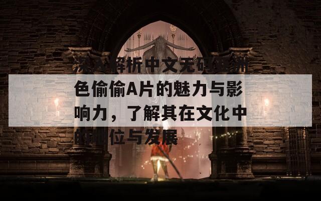 深入解析中文无码亚洲色偷偷A片的魅力与影响力，了解其在文化中的地位与发展