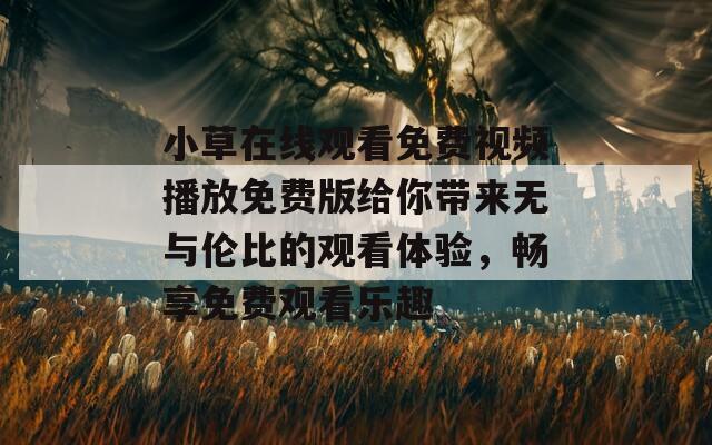 小草在线观看免费视频播放免费版给你带来无与伦比的观看体验，畅享免费观看乐趣