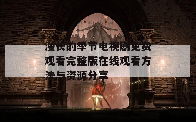 漫长的季节电视剧免费观看完整版在线观看方法与资源分享
