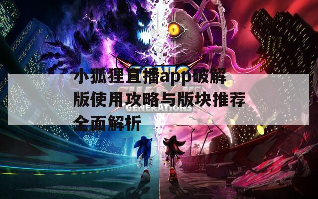 小狐狸直播app破解版使用攻略与版块推荐全面解析