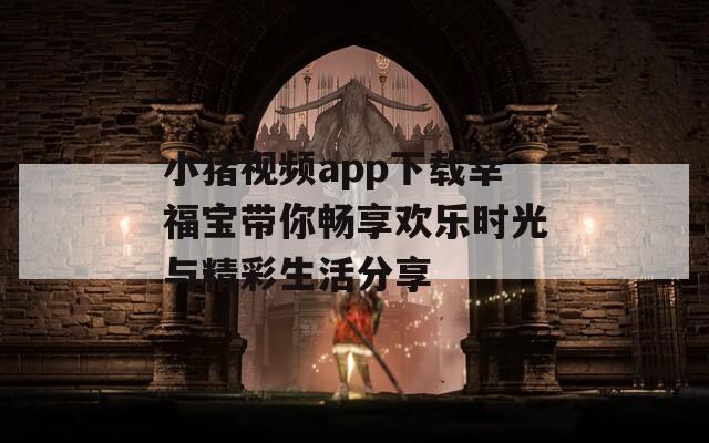 小猪视频app下载幸福宝带你畅享欢乐时光与精彩生活分享